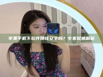 伊犁苹果手机下软件赚钱安全吗？专家权威解析