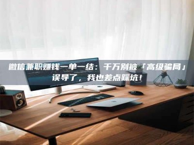 伊犁微信兼职赚钱一单一结：千万别被「高级骗局」误导了，我也差点踩坑！