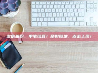 伊犁微信兼职，单笔结算！随时随地，点击上岗！