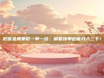 伊犁微信免费兼职一单一结：躺着接单也能月入三千！