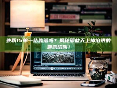 伊犁兼职15单一结靠谱吗？揭秘那些天上掉馅饼的兼职陷阱！