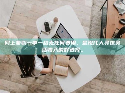 伊犁网上兼职一单一结无任何费用，是现代人寻求灵活收入的好选择。