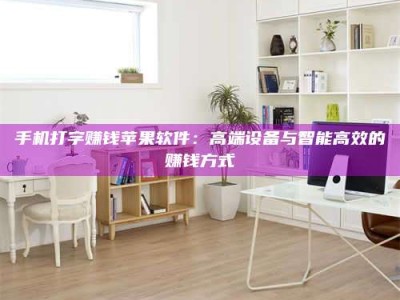 伊犁手机打字赚钱苹果软件：高端设备与智能高效的赚钱方式