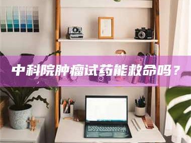 伊犁中科院肿瘤试药能救命吗？