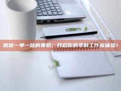 伊犁微信一单一结的兼职：开启你的零时工作新体验！