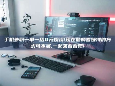 伊犁手机兼职一单一结0元投资!现在能躺着赚钱的方式可不多,一起来看看吧!