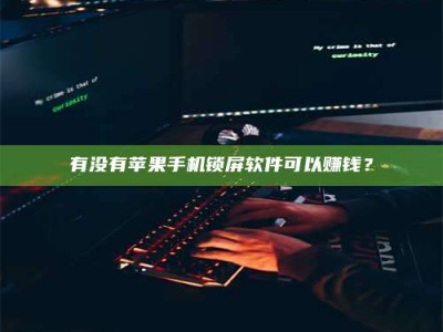 伊犁有没有苹果手机锁屏软件可以赚钱？
