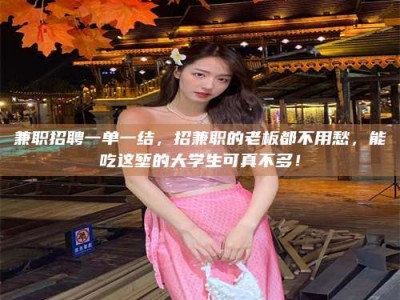 伊犁兼职招聘一单一结，招兼职的老板都不用愁，能吃这堑的大学生可真不多！
