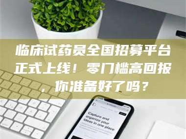 伊犁临床试药员全国招募平台正式上线！零门槛高回报，你准备好了吗？