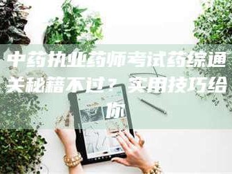 伊犁中药执业药师考试药综通关秘籍不过？实用技巧给你