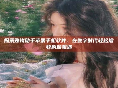 伊犁探索赚钱助手苹果手机软件：在数字时代轻松增收的新机遇