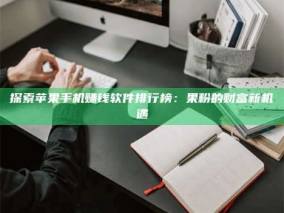 伊犁探索苹果手机赚钱软件排行榜：果粉的财富新机遇