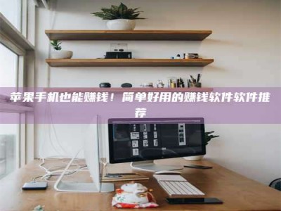 伊犁苹果手机也能赚钱！简单好用的赚钱软件软件推荐