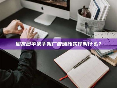 伊犁朋友圈苹果手机广告赚钱软件叫什么？