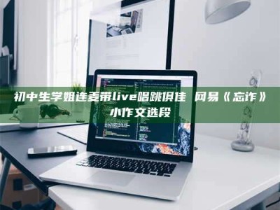 伊犁初中生学姐连麦带live唱跳俱佳 网易《忘诈》小作文选段