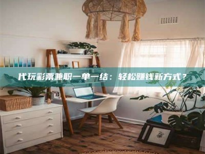 伊犁代玩***兼职一单一结：轻松赚钱新方式？