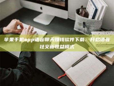 伊犁苹果手机app语音聊天赚钱软件下载：开启语音社交新收益模式