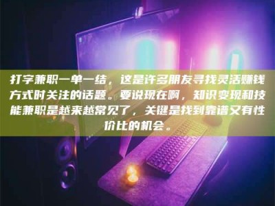 伊犁打字兼职一单一结，这是许多朋友寻找灵活赚钱方式时关注的话题。要说现在啊，知识变现和技能兼职是越来越常见了，关键是找到靠谱又有性价比的机会。