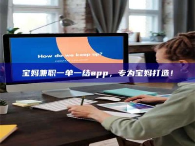 伊犁宝妈兼职一单一结app，专为宝妈打造！