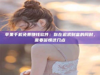 伊犁苹果手机免费赚钱软件：你在追求财富的同时，需要警惕这几点