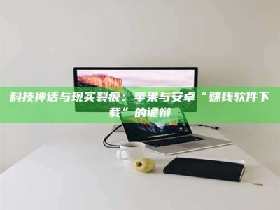 伊犁科技神话与现实裂痕：苹果与安卓“赚钱软件下载”的诡辩