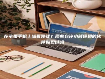 伊犁在苹果手机上躺着赚钱？那些允许小额提现的软件你见过吗