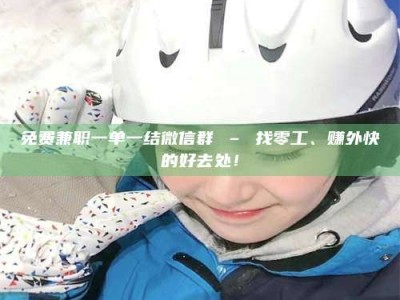 伊犁免费兼职一单一结微信群 – 找零工、赚外快的好去处！