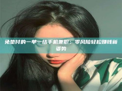 伊犁免垫付的一单一结手机兼职：零风险轻松赚钱新姿势