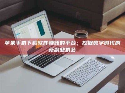 伊犁苹果手机下载软件赚钱的平台：挖掘数字时代的新副业机会