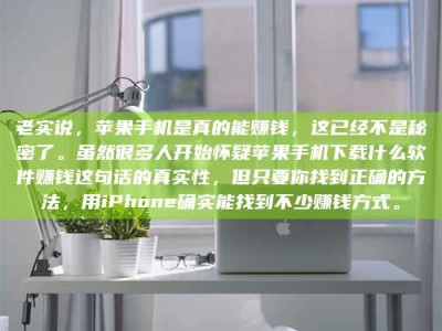 伊犁老实说，苹果手机是真的能赚钱，这已经不是秘密了。虽然很多人开始怀疑苹果手机下载什么软件赚钱这句话的真实性，但只要你找到正确的方法，用iPhone确实能找到不少赚钱方式。