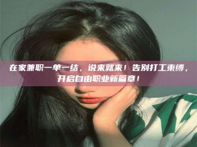 伊犁在家兼职一单一结，说来就来！告别打工束缚，开启自由职业新篇章！