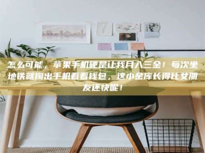 伊犁怎么可能，苹果手机硬是让我月入三金！每次坐地铁就掏出手机看看钱包，这小金库长得比女朋友还快呢！