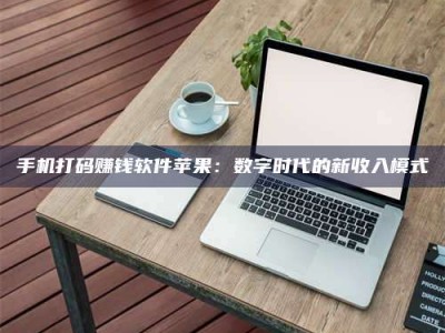 伊犁手机打码赚钱软件苹果：数字时代的新收入模式