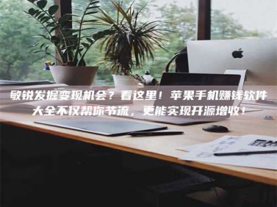 伊犁敏锐发掘变现机会？看这里！苹果手机赚钱软件大全不仅帮你节流，更能实现开源增收！