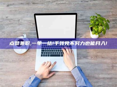 伊犁点赞兼职,一单一结!手残党不努力也能月入!