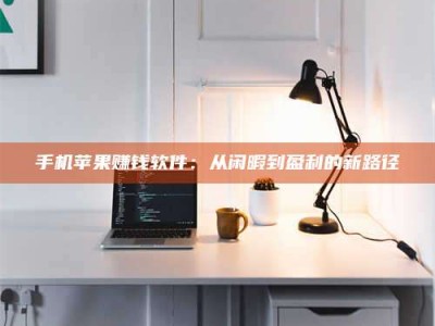 伊犁手机苹果赚钱软件：从闲暇到盈利的新路径