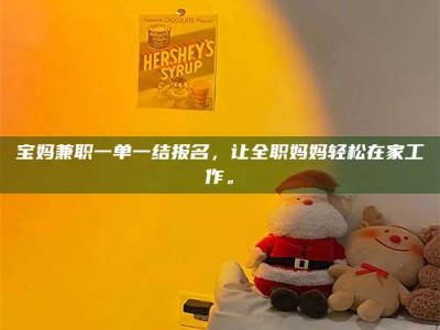 伊犁宝妈兼职一单一结报名，让全职妈妈轻松在家工作。