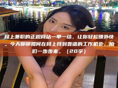 伊犁网上兼职的正规网站一单一结，让你轻松赚外快。今天聊聊如何在网上找到靠谱的工作机会，咱们一步步来。（20字）