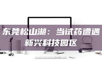 伊犁东莞松山湖：当试药遭遇新兴科技园区