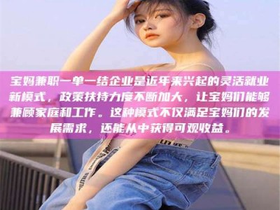 伊犁宝妈兼职一单一结企业是近年来兴起的灵活就业新模式，政策扶持力度不断加大，让宝妈们能够兼顾家庭和工作。这种模式不仅满足宝妈们的发展需求，还能从中获得可观收益。