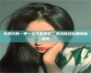 伊犁免垫付的一单一结手机兼职：零风险轻松赚钱新姿势 第1张