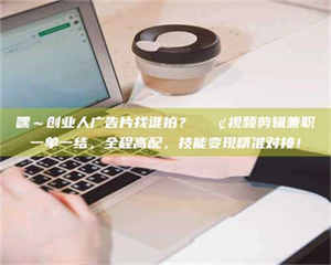 伊犁嘿～创业人广告片找谁拍？📢视频剪辑兼职一单一结，全程高配，技能变现精准对接！ 第1张