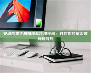 伊犁安卓苹果手机赚钱软件排行榜:开启你的指尖赚钱新时代 第1张 伊犁安卓苹果手机赚钱软件排行榜:开启你的指尖赚钱新时代 第1张