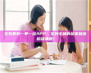 伊犁宝妈兼职一单一结APP：宝妈专属的居家就业超级神器！ 第1张