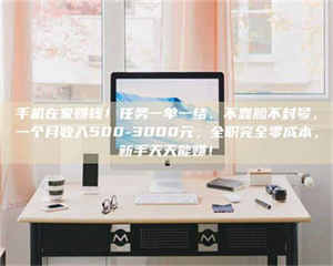 伊犁手机在家赚钱！任务一单一结、不靠脸不封号，一个月收入500-3000元，全职完全零成本，新手天天能赚！ 第1张