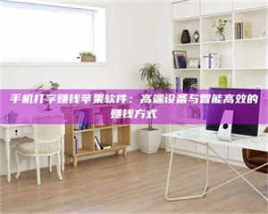 伊犁手机打字赚钱苹果软件：高端设备与智能高效的赚钱方式 第1张