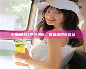 伊犁手机赚钱软件苹果版：便捷赚钱新路径 第1张