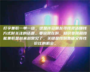 伊犁打字兼职一单一结，这是许多朋友寻找灵活赚钱方式时关注的话题。要说现在啊，知识变现和技能兼职是越来越常见了，关键是找到靠谱又有性价比的机会。 第1张