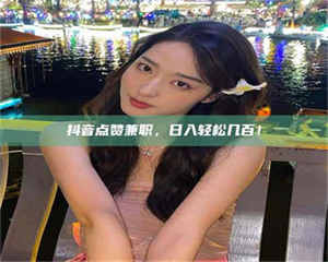 伊犁抖音点赞兼职，日入轻松几百！ 第1张