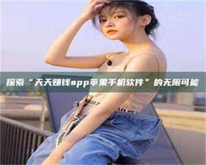 伊犁探索“天天赚钱app苹果手机软件”的无限可能 第1张